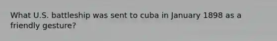 What U.S. battleship was sent to cuba in January 1898 as a friendly gesture?