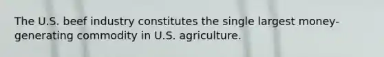 The U.S. beef industry constitutes the single largest money-generating commodity in U.S. agriculture.