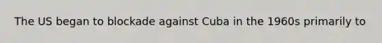 The US began to blockade against Cuba in the 1960s primarily to