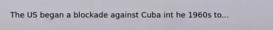 The US began a blockade against Cuba int he 1960s to...