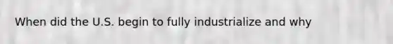 When did the U.S. begin to fully industrialize and why