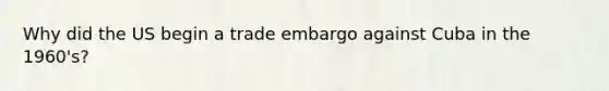 Why did the US begin a trade embargo against Cuba in the 1960's?