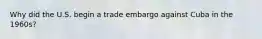 Why did the U.S. begin a trade embargo against Cuba in the 1960s?