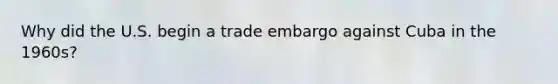 Why did the U.S. begin a trade embargo against Cuba in the 1960s?