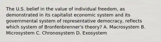 The U.S. belief in the value of individual freedom, as demonstrated in its capitalist economic system and its governmental system of representative democracy, reflects which system of Bronfenbrenner's theory? A. Macrosystem B. Microsystem C. Chronosystem D. Exosystem