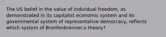 The US belief in the value of individual freedom, as demonstrated in its capitalist economic system and its governmental system of representative democracy, reflects which system of Bronfenbrenner;s theory?