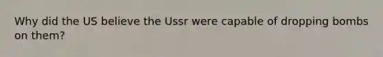 Why did the US believe the Ussr were capable of dropping bombs on them?