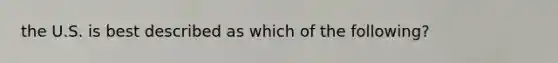 the U.S. is best described as which of the following?