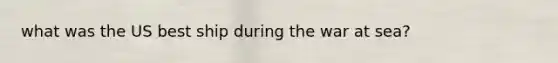 what was the US best ship during the war at sea?