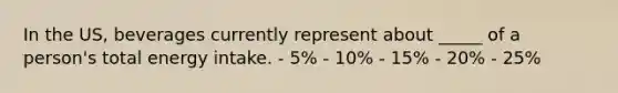 In the US, beverages currently represent about _____ of a person's total energy intake. - 5% - 10% - 15% - 20% - 25%