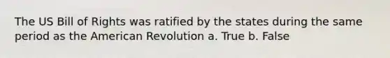 The US Bill of Rights was ratified by the states during the same period as the American Revolution a. True b. False