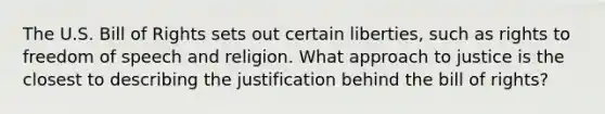 The U.S. Bill of Rights sets out certain liberties, such as rights to freedom of speech and religion. What approach to justice is the closest to describing the justification behind the bill of rights?