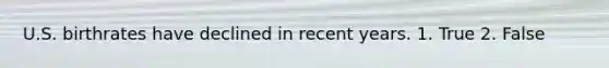 U.S. birthrates have declined in recent years. 1. True 2. False