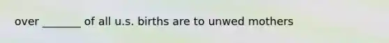 over _______ of all u.s. births are to unwed mothers