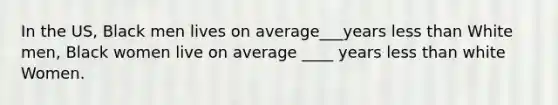 In the US, Black men lives on average___years less than White men, Black women live on average ____ years less than white Women.