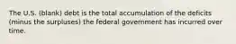 The U.S. (blank) debt is the total accumulation of the deficits (minus the surpluses) the federal government has incurred over time.