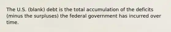 The U.S. (blank) debt is the total accumulation of the deficits (minus the surpluses) the federal government has incurred over time.