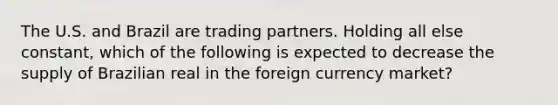 The U.S. and Brazil are trading partners. Holding all else constant, which of the following is expected to decrease the supply of Brazilian real in the foreign currency market?