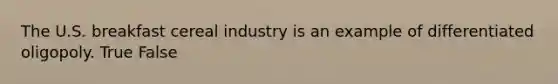 The U.S. breakfast cereal industry is an example of differentiated oligopoly. True False