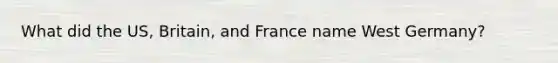 What did the US, Britain, and France name West Germany?