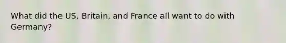 What did the US, Britain, and France all want to do with Germany?