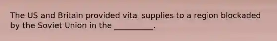 The US and Britain provided vital supplies to a region blockaded by the Soviet Union in the __________.