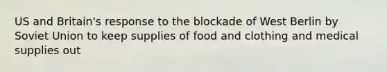 US and Britain's response to the blockade of West Berlin by Soviet Union to keep supplies of food and clothing and medical supplies out