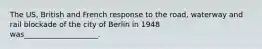 The US, British and French response to the road, waterway and rail blockade of the city of Berlin in 1948 was____________________.