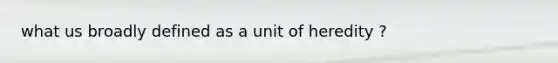 what us broadly defined as a unit of heredity ?