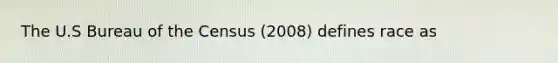 The U.S Bureau of the Census (2008) defines race as