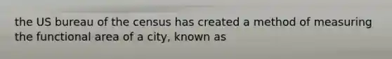 the US bureau of the census has created a method of measuring the functional area of a city, known as