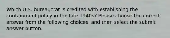 Which U.S. bureaucrat is credited with establishing the containment policy in the late 1940s? Please choose the correct answer from the following choices, and then select the submit answer button.