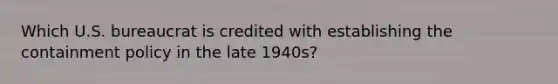 Which U.S. bureaucrat is credited with establishing the containment policy in the late 1940s?