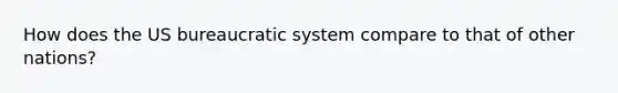 How does the US bureaucratic system compare to that of other nations?