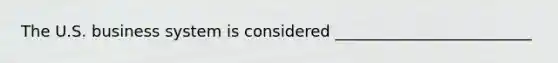 The U.S. business system is considered _________________________