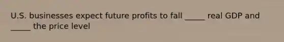 U.S. businesses expect future profits to fall _____ real GDP and _____ the price level