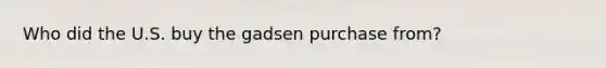 Who did the U.S. buy the gadsen purchase from?