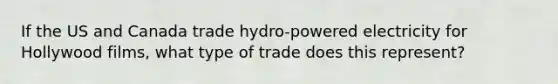 If the US and Canada trade hydro-powered electricity for Hollywood films, what type of trade does this represent?