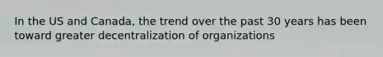 In the US and Canada, the trend over the past 30 years has been toward greater decentralization of organizations