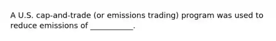 A U.S. cap-and-trade (or emissions trading) program was used to reduce emissions of ___________.