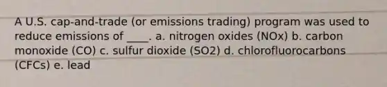 A U.S. cap-and-trade (or emissions trading) program was used to reduce emissions of ____. a. nitrogen oxides (NOx) b. carbon monoxide (CO) c. sulfur dioxide (SO2) d. chlorofluorocarbons (CFCs) e. lead