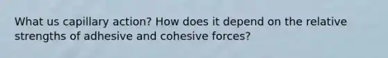 What us capillary action? How does it depend on the relative strengths of adhesive and cohesive forces?