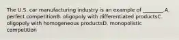 The U.S. car manufacturing industry is an example of ________.A. perfect competitionB. oligopoly with differentiated productsC. oligopoly with homogeneous productsD. monopolistic competition