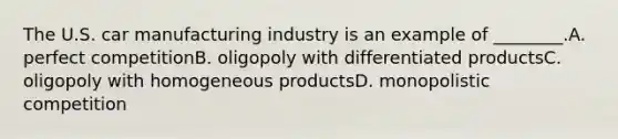 The U.S. car manufacturing industry is an example of ________.A. perfect competitionB. oligopoly with differentiated productsC. oligopoly with homogeneous productsD. monopolistic competition