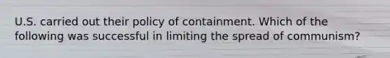 U.S. carried out their policy of containment. Which of the following was successful in limiting the spread of communism?