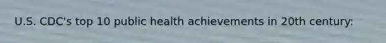 U.S. CDC's top 10 public health achievements in 20th century: