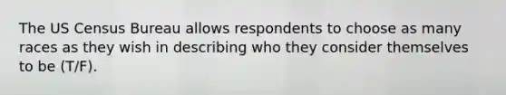 The US Census Bureau allows respondents to choose as many races as they wish in describing who they consider themselves to be (T/F).