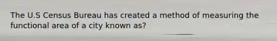 The U.S Census Bureau has created a method of measuring the functional area of a city known as?