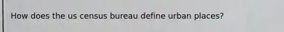 How does the us census bureau define urban places?