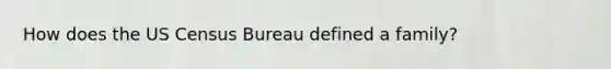 How does the US Census Bureau defined a family?